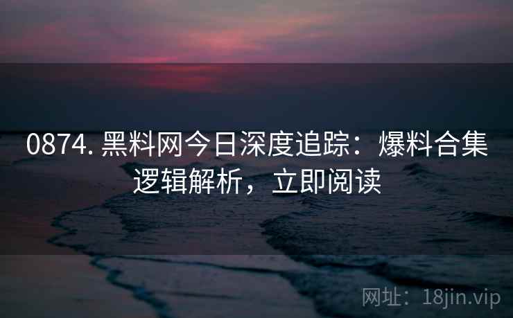 0874. 黑料网今日深度追踪：爆料合集逻辑解析，立即阅读