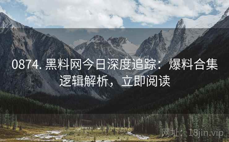 0874. 黑料网今日深度追踪：爆料合集逻辑解析，立即阅读