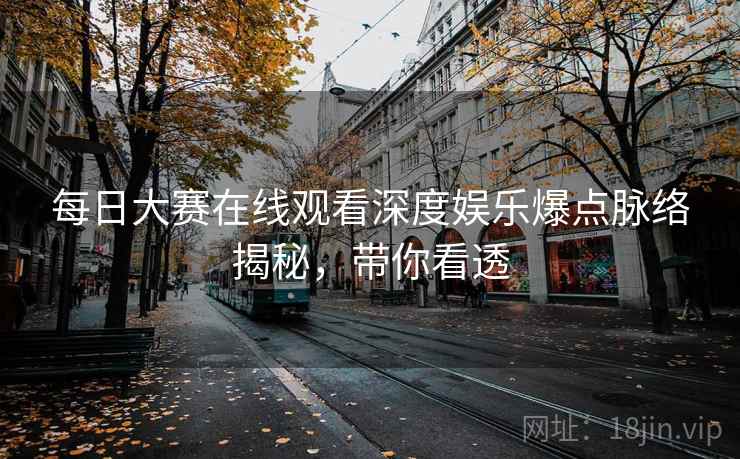 每日大赛在线观看深度娱乐爆点脉络揭秘，带你看透