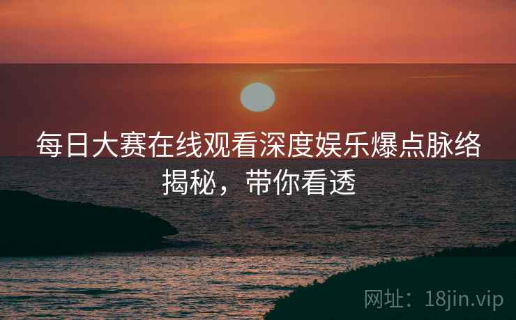 每日大赛在线观看深度娱乐爆点脉络揭秘，带你看透