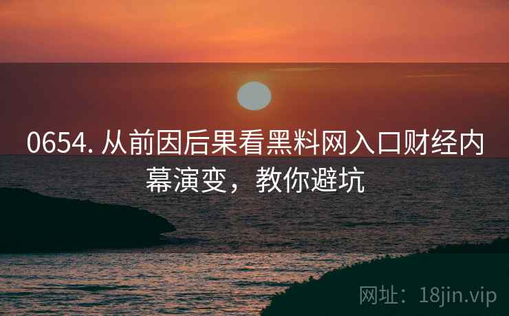 0654. 从前因后果看黑料网入口财经内幕演变，教你避坑