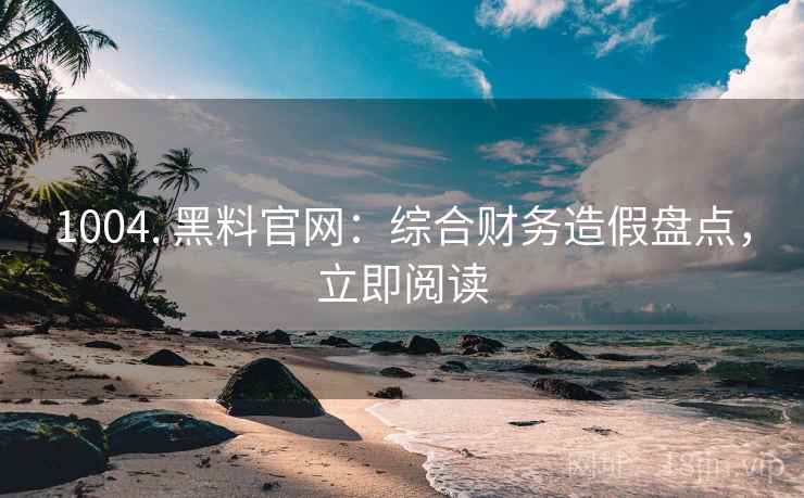 1004. 黑料官网：综合财务造假盘点，立即阅读