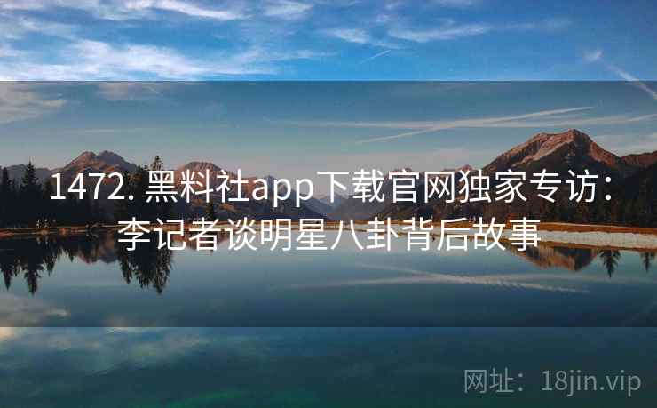 1472. 黑料社app下载官网独家专访：李记者谈明星八卦背后故事