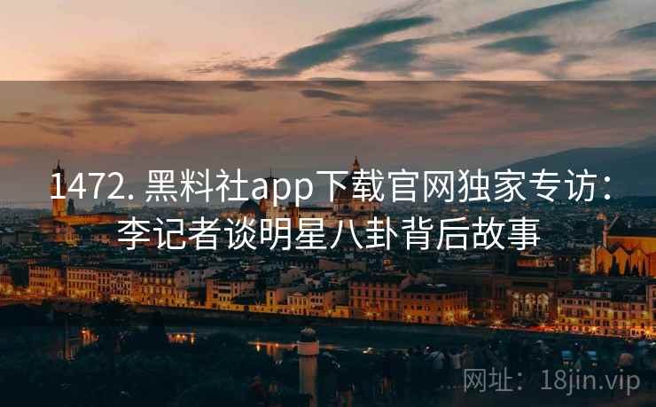 1472. 黑料社app下载官网独家专访：李记者谈明星八卦背后故事