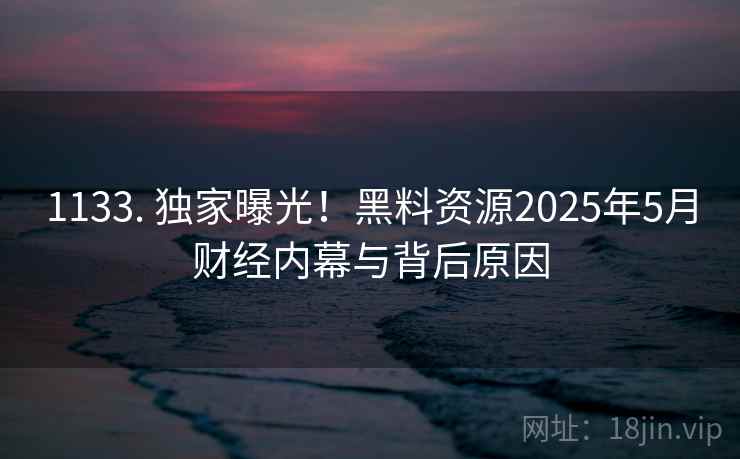 1133. 独家曝光！黑料资源2025年5月财经内幕与背后原因