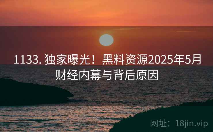 1133. 独家曝光！黑料资源2025年5月财经内幕与背后原因