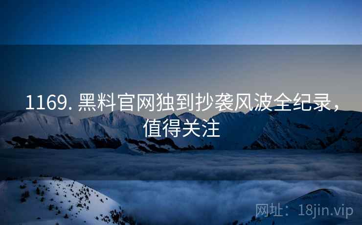 1169. 黑料官网独到抄袭风波全纪录，值得关注
