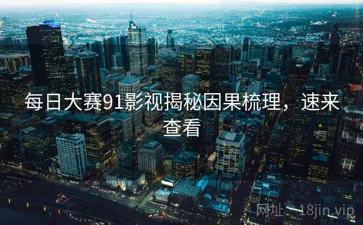 每日大赛91影视揭秘因果梳理，速来查看