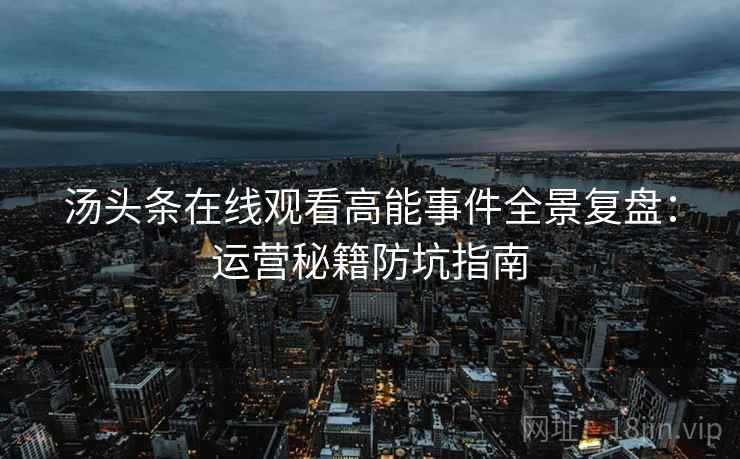 汤头条在线观看高能事件全景复盘：运营秘籍防坑指南