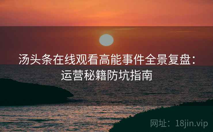 汤头条在线观看高能事件全景复盘：运营秘籍防坑指南