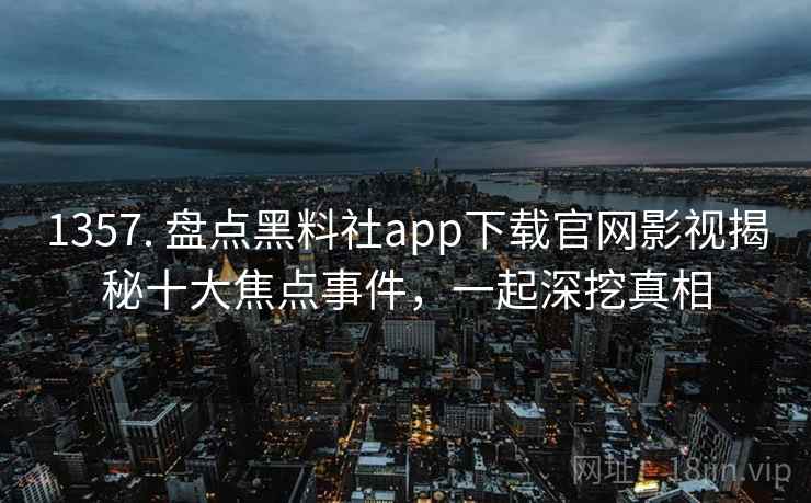 1357. 盘点黑料社app下载官网影视揭秘十大焦点事件，一起深挖真相