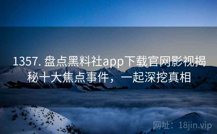 1357. 盘点黑料社app下载官网影视揭秘十大焦点事件，一起深挖真相