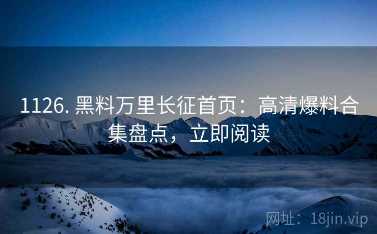 1126. 黑料万里长征首页：高清爆料合集盘点，立即阅读