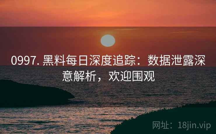 0997. 黑料每日深度追踪：数据泄露深意解析，欢迎围观