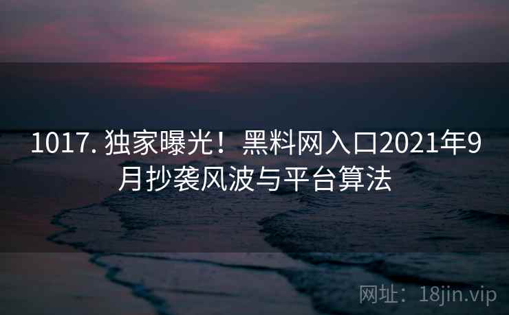 1017. 独家曝光！黑料网入口2021年9月抄袭风波与平台算法