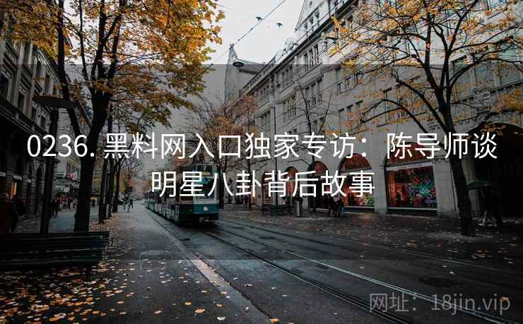 0236. 黑料网入口独家专访：陈导师谈明星八卦背后故事