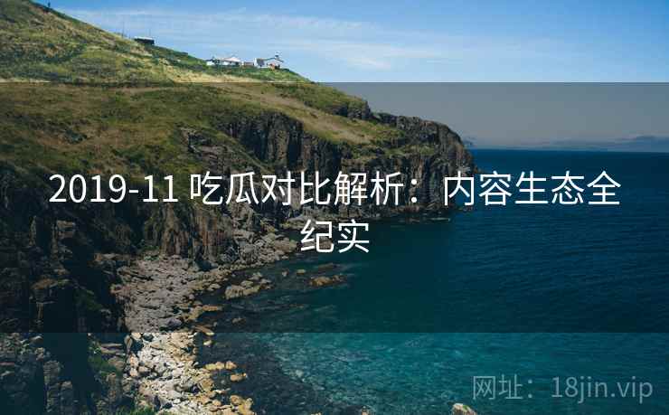 2019-11 吃瓜对比解析：内容生态全纪实
