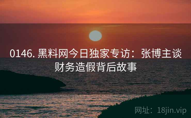 0146. 黑料网今日独家专访：张博主谈财务造假背后故事