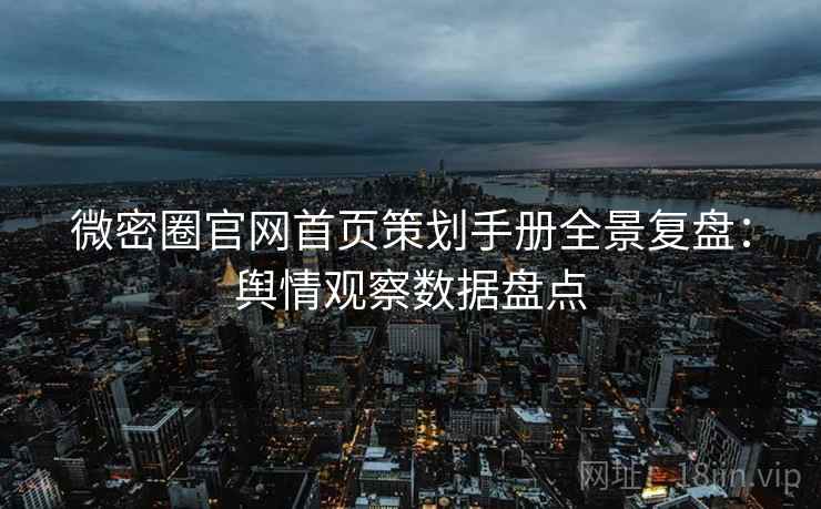 微密圈官网首页策划手册全景复盘：舆情观察数据盘点