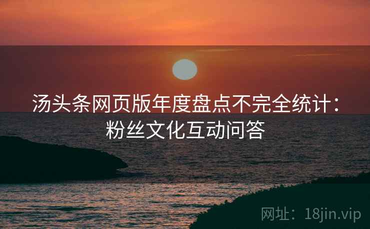 汤头条网页版年度盘点不完全统计：粉丝文化互动问答