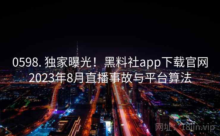 0598. 独家曝光！黑料社app下载官网2023年8月直播事故与平台算法