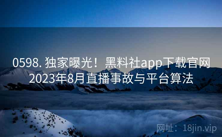 0598. 独家曝光！黑料社app下载官网2023年8月直播事故与平台算法