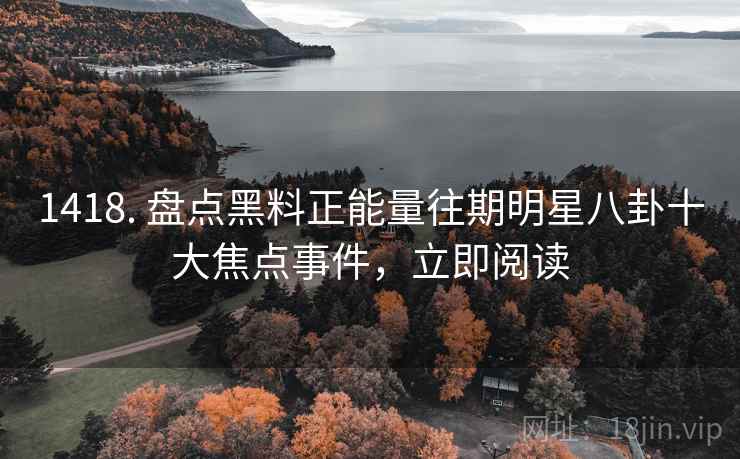 1418. 盘点黑料正能量往期明星八卦十大焦点事件，立即阅读