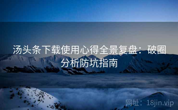 汤头条下载使用心得全景复盘：破圈分析防坑指南
