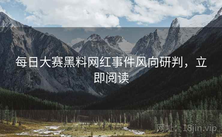 每日大赛黑料网红事件风向研判，立即阅读