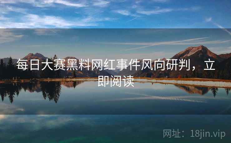 每日大赛黑料网红事件风向研判，立即阅读