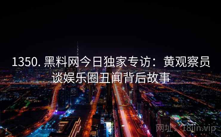 1350. 黑料网今日独家专访：黄观察员谈娱乐圈丑闻背后故事