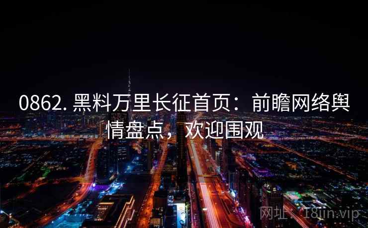 0862. 黑料万里长征首页：前瞻网络舆情盘点，欢迎围观