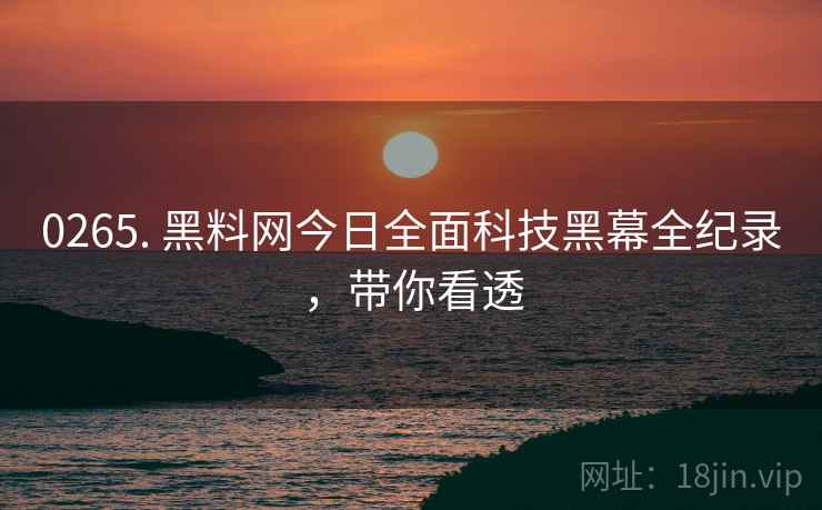 0265. 黑料网今日全面科技黑幕全纪录，带你看透