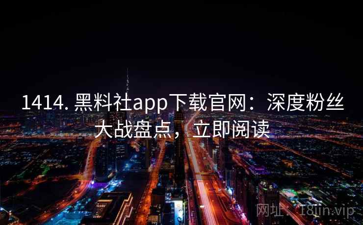 1414. 黑料社app下载官网：深度粉丝大战盘点，立即阅读