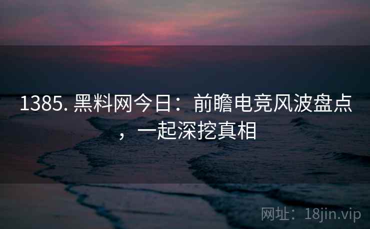 1385. 黑料网今日：前瞻电竞风波盘点，一起深挖真相