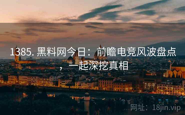 1385. 黑料网今日：前瞻电竞风波盘点，一起深挖真相