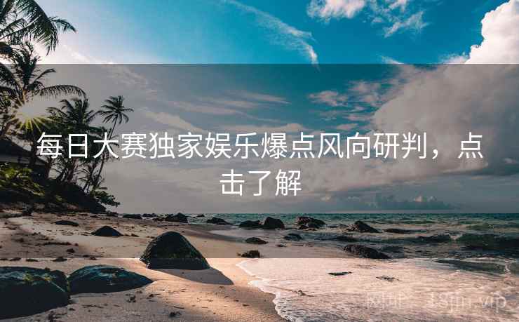 每日大赛独家娱乐爆点风向研判，点击了解