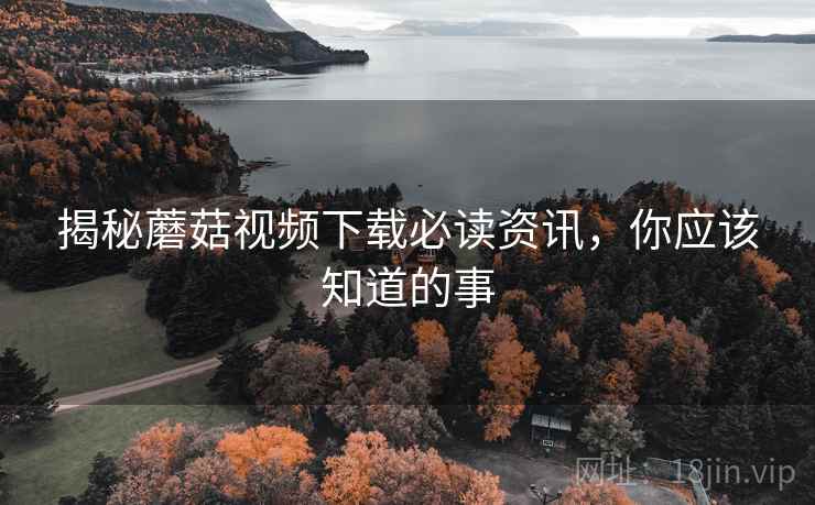 揭秘蘑菇视频下载必读资讯，你应该知道的事