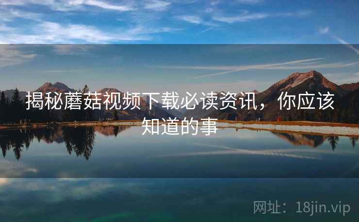 揭秘蘑菇视频下载必读资讯，你应该知道的事