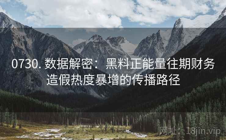 0730. 数据解密：黑料正能量往期财务造假热度暴增的传播路径