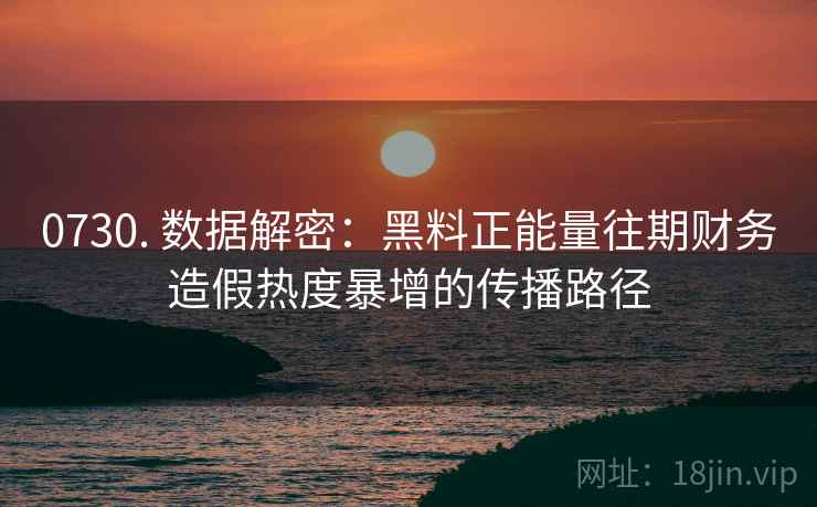 0730. 数据解密：黑料正能量往期财务造假热度暴增的传播路径