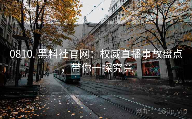0810. 黑料社官网：权威直播事故盘点，带你一探究竟