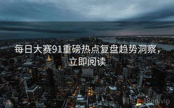 每日大赛91重磅热点复盘趋势洞察，立即阅读