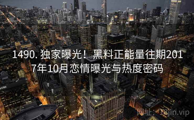 1490. 独家曝光！黑料正能量往期2017年10月恋情曝光与热度密码