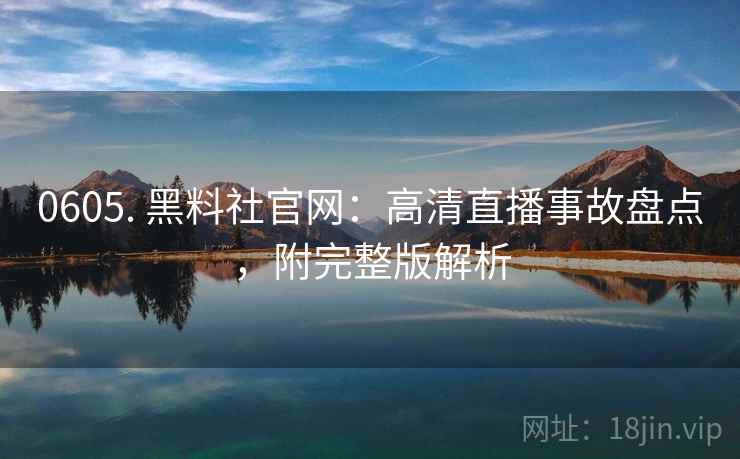 0605. 黑料社官网：高清直播事故盘点，附完整版解析