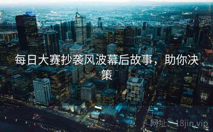 每日大赛抄袭风波幕后故事，助你决策